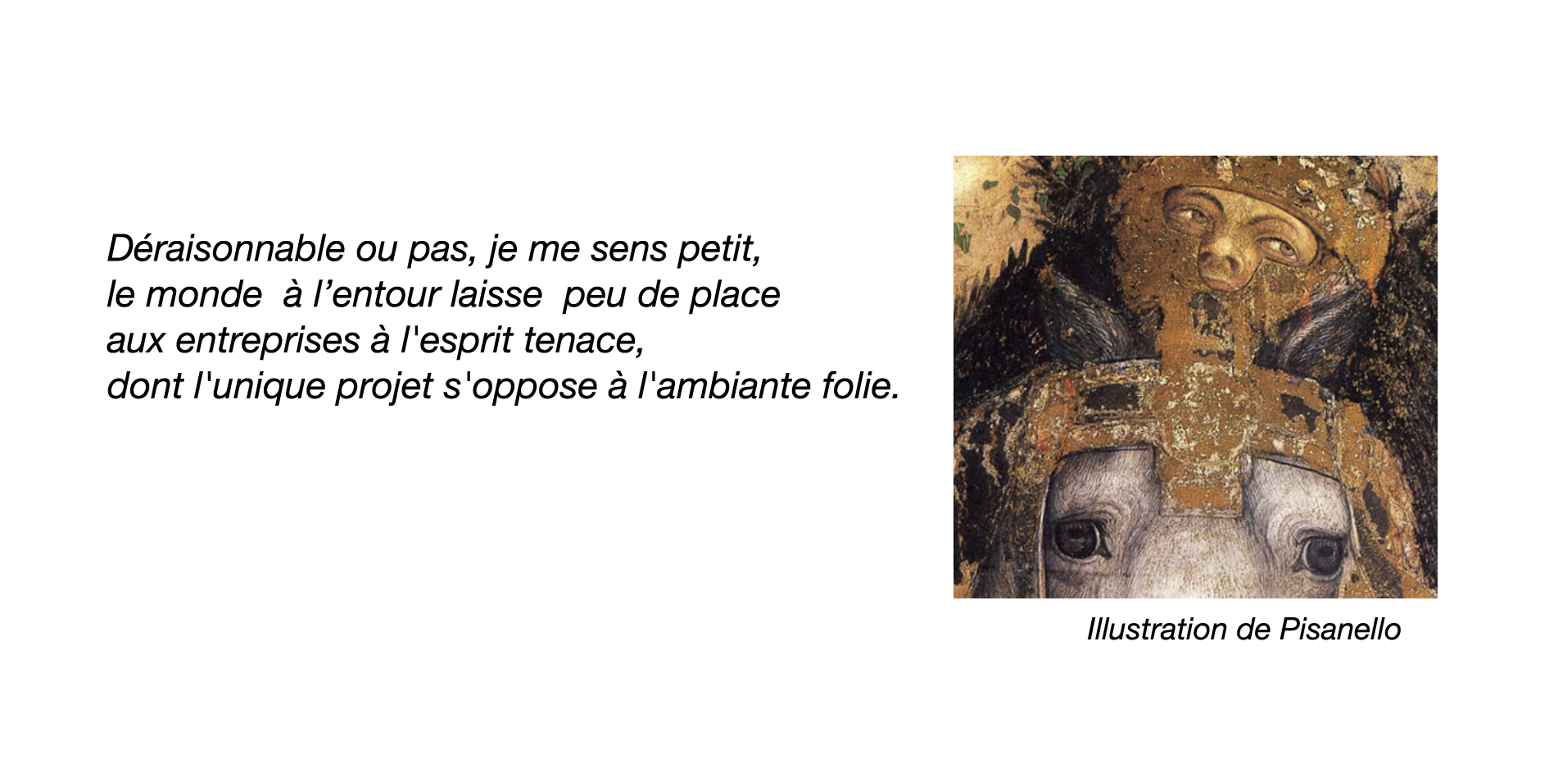 Illustration de Pisanello (homme et cheval blanc en armures dorées), accompagnée du texte suivant : Déraisonnable ou pas, je me sens petit, le monde à l'entour laisse peu de place aux entreprises à l'esprit tenace, dont l'unique projet s'oppose à l'ambiante folie.